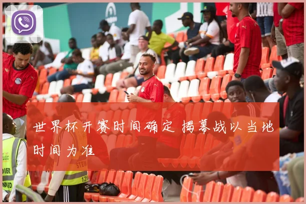 世界杯开赛时间确定 揭幕战以当地时间为准