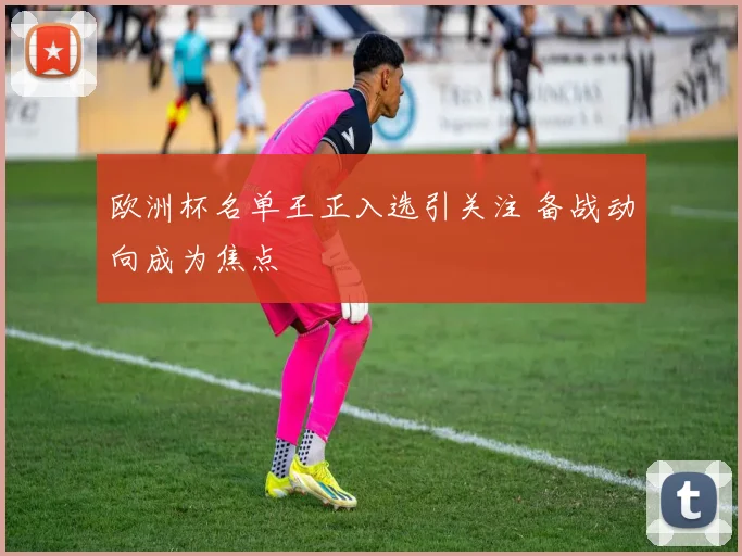 欧洲杯名单王正入选引关注 备战动向成为焦点
