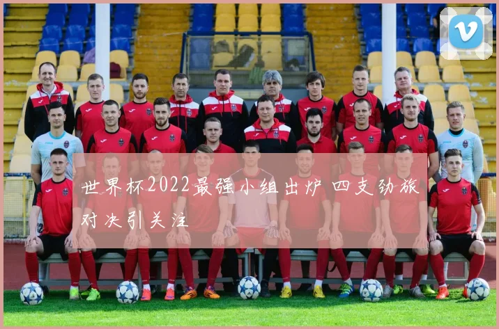 世界杯2022最强小组出炉 四支劲旅对决引关注