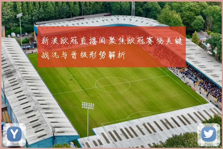 新浪欧冠直播间聚焦欧冠赛场关键战况与晋级形势解析