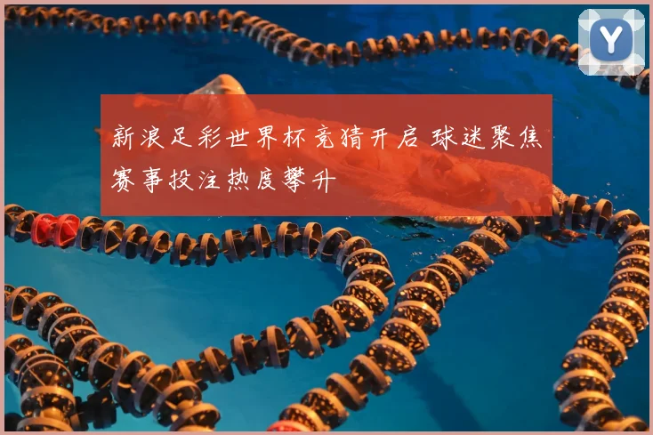 新浪足彩世界杯竞猜开启 球迷聚焦赛事投注热度攀升