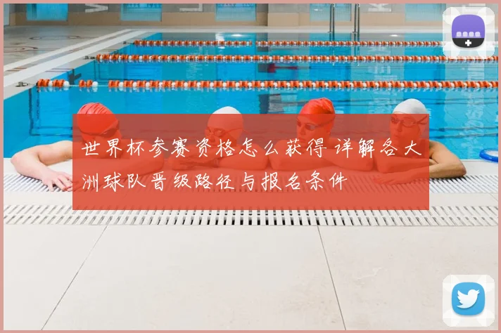 世界杯参赛资格怎么获得 详解各大洲球队晋级路径与报名条件