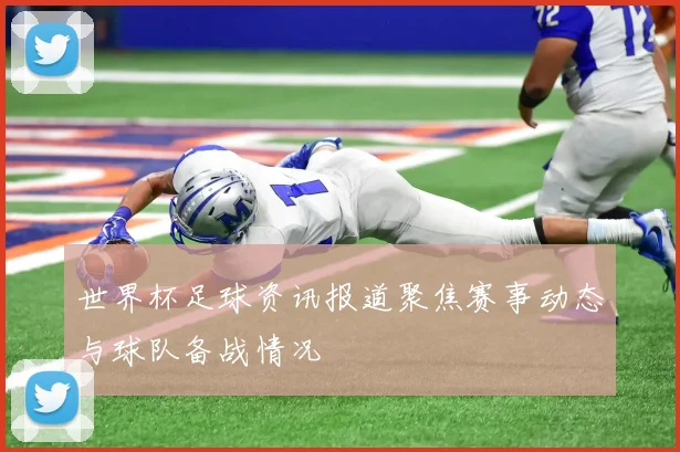世界杯足球资讯报道聚焦赛事动态与球队备战情况