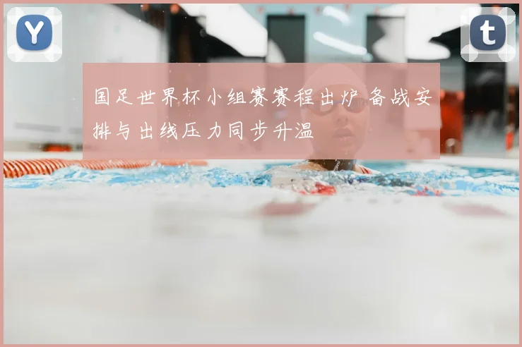 国足世界杯小组赛赛程出炉 备战安排与出线压力同步升温