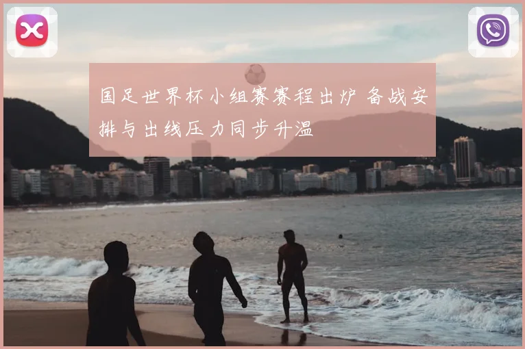 国足世界杯小组赛赛程出炉 备战安排与出线压力同步升温
