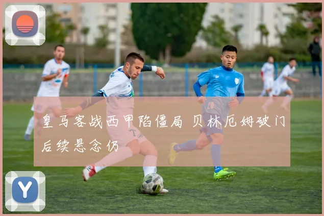 皇马客战西甲陷僵局 贝林厄姆破门后续悬念仍
