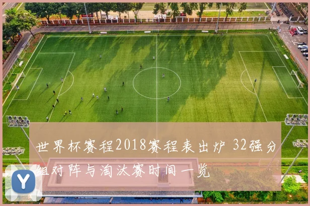 世界杯赛程2018赛程表出炉 32强分组对阵与淘汰赛时间一览