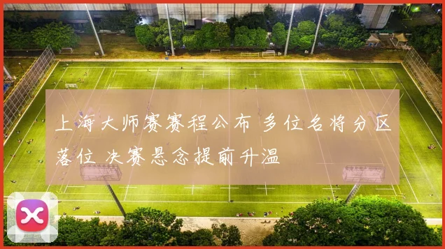上海大师赛赛程公布 多位名将分区落位 决赛悬念提前升温