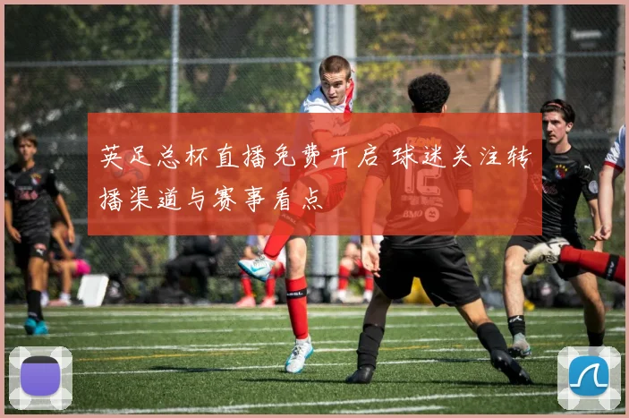 英足总杯直播免费开启 球迷关注转播渠道与赛事看点