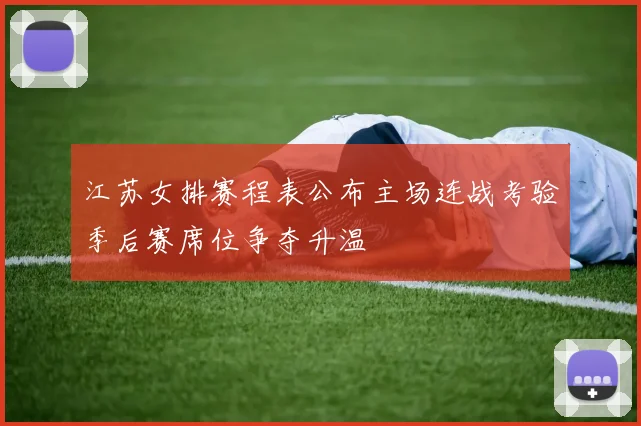 江苏女排赛程表公布主场连战考验季后赛席位争夺升温