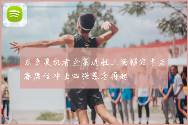 东京复仇者全集连胜三场锁定季后赛席位冲击四强悬念再起