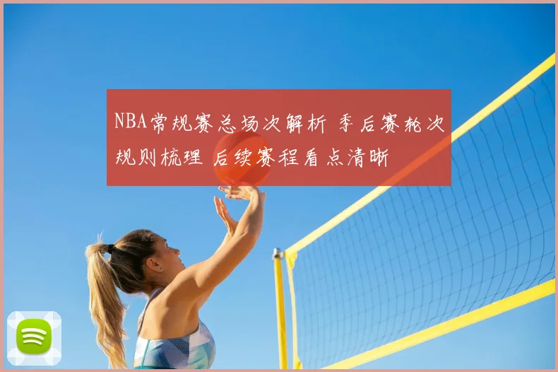 NBA常规赛总场次解析 季后赛轮次规则梳理 后续赛程看点清晰