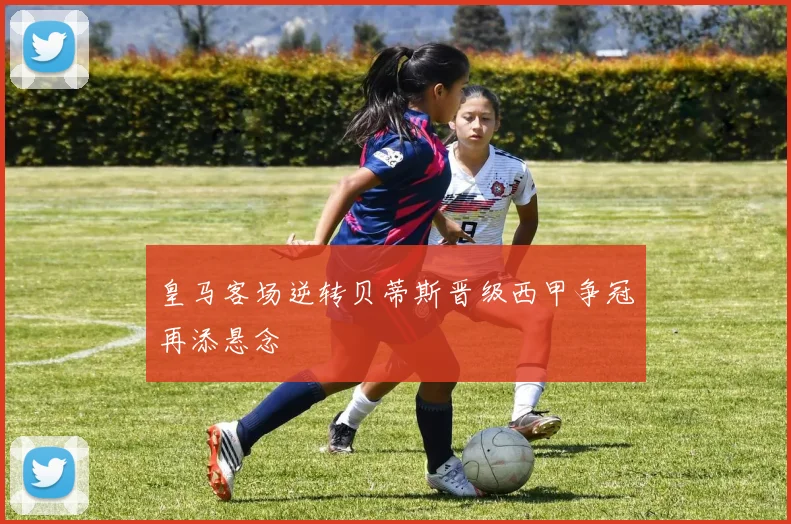 皇马客场逆转贝蒂斯晋级西甲争冠再添悬念