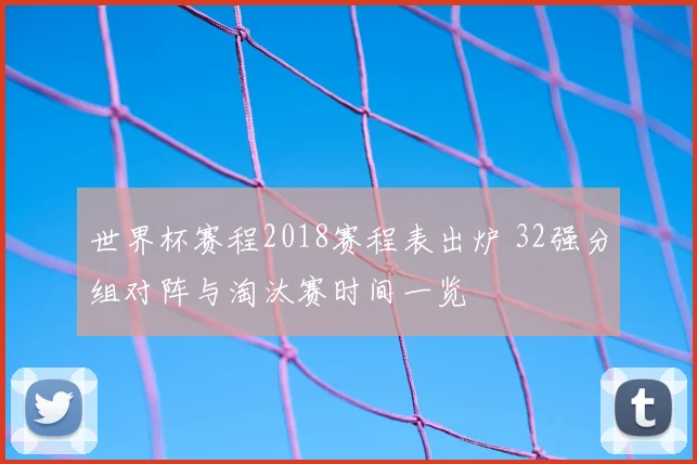 世界杯赛程2018赛程表出炉 32强分组对阵与淘汰赛时间一览