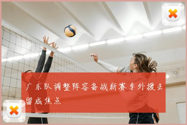 广东队调整阵容备战新赛季外援去留成焦点