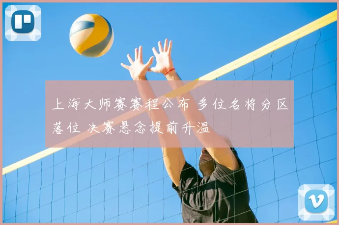 上海大师赛赛程公布 多位名将分区落位 决赛悬念提前升温