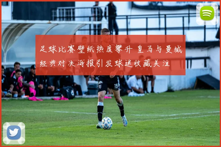 足球比赛壁纸热度攀升 皇马与曼城经典对决海报引发球迷收藏关注