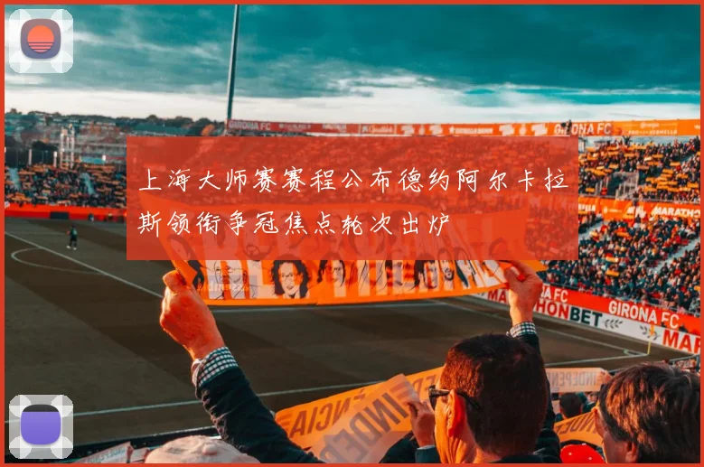 上海大师赛赛程公布德约阿尔卡拉斯领衔争冠焦点轮次出炉