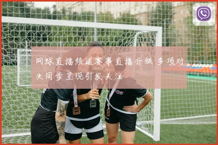 网球直播频道赛事直播升级 多项对决同步呈现引发关注