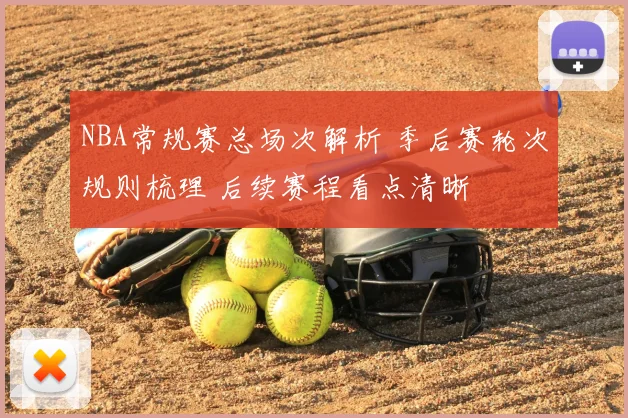 NBA常规赛总场次解析 季后赛轮次规则梳理 后续赛程看点清晰