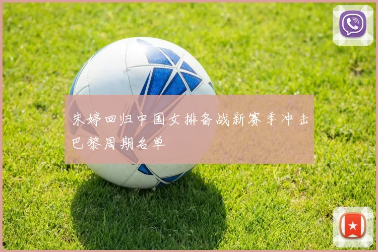 朱婷回归中国女排备战新赛季冲击巴黎周期名单