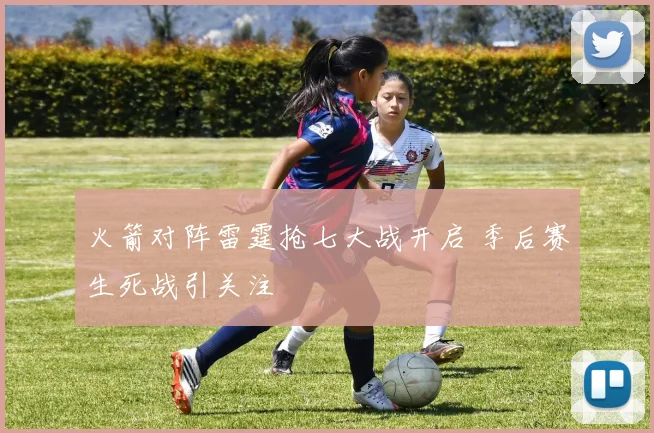 火箭对阵雷霆抢七大战开启 季后赛生死战引关注
