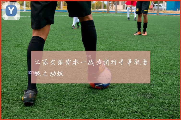 江苏女排背水一战力拼对手争取晋级主动权